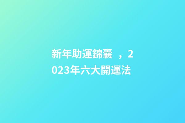 新年助運錦囊，2023年六大開運法